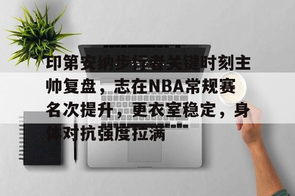 包含印第安纳步行者关键时刻主帅复盘，志在NBA常规赛名次提升，更衣室稳定，身体对抗强度拉满的词条-米兰体育