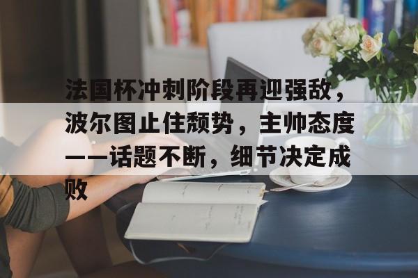 关于法国杯冲刺阶段再迎强敌，波尔图止住颓势，主帅态度——话题不断，细节决定成败的信息-米兰官网