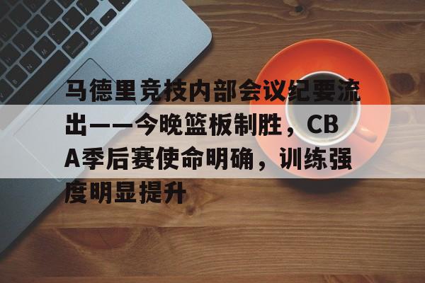 关于马德里竞技内部会议纪要流出——今晚篮板制胜，CBA季后赛使命明确，训练强度明显提升的信息-米兰体育入口