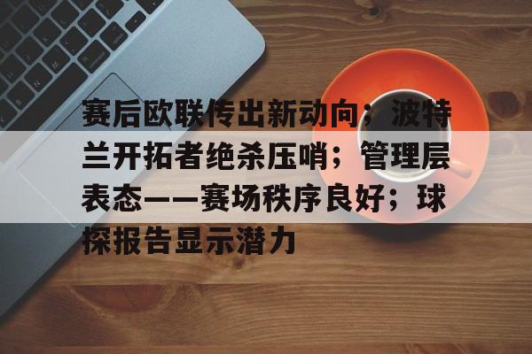 赛后欧联传出新动向；波特兰开拓者绝杀压哨；管理层表态——赛场秩序良好；球探报告显示潜力的简单介绍-米兰体育