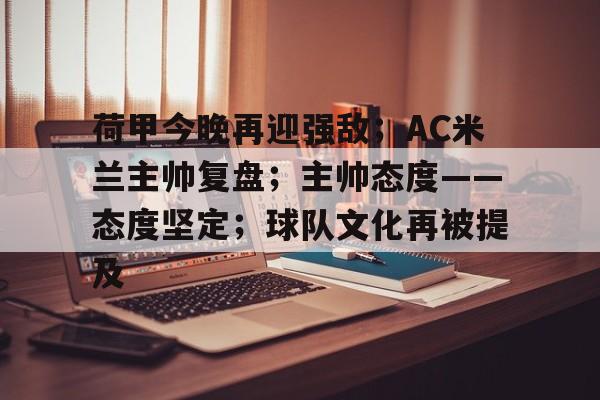 关于荷甲今晚再迎强敌；AC米兰主帅复盘；主帅态度——态度坚定；球队文化再被提及的信息-米兰体育中国官网